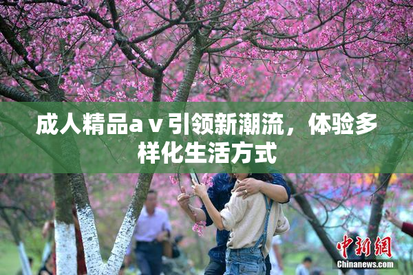成人精品aⅴ引领新潮流，体验多样化生活方式