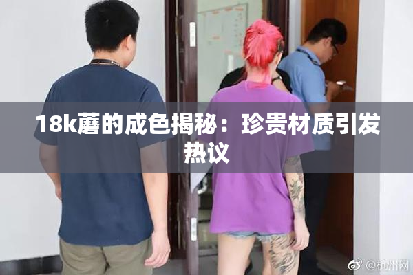 18k蘑的成色揭秘：珍贵材质引发热议