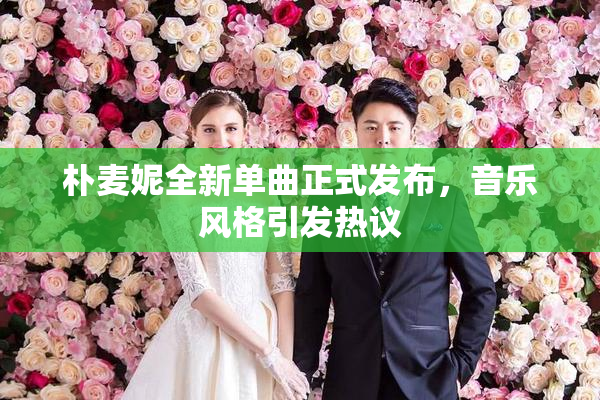 朴麦妮全新单曲正式发布，音乐风格引发热议