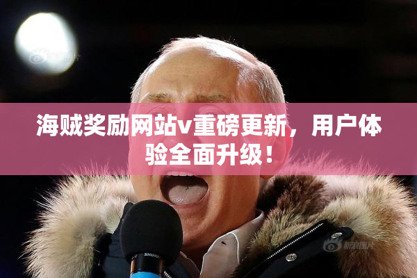 海贼奖励网站v重磅更新，用户体验全面升级！