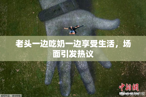 老头一边吃奶一边享受生活，场面引发热议