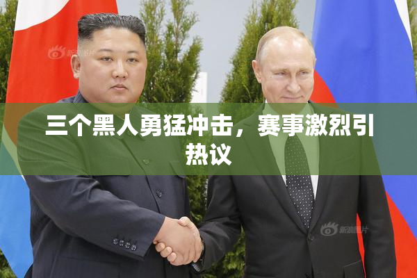 三个黑人勇猛冲击，赛事激烈引热议