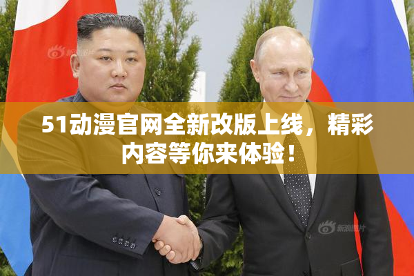 51动漫官网全新改版上线，精彩内容等你来体验！