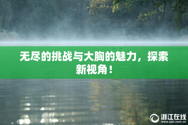 无尽的挑战与大胸的魅力，探索新视角！