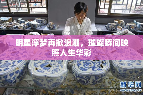 明星浮梦再掀浪潮，璀璨瞬间映照人生华彩
