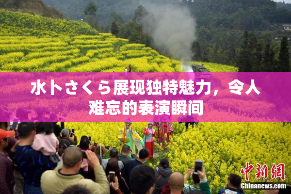 水卜さくら展现独特魅力，令人难忘的表演瞬间