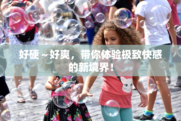 好硬～好爽，带你体验极致快感的新境界！