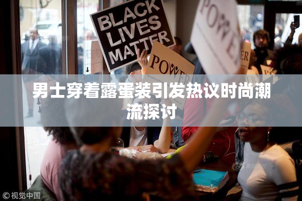 男士穿着露蛋装引发热议时尚潮流探讨