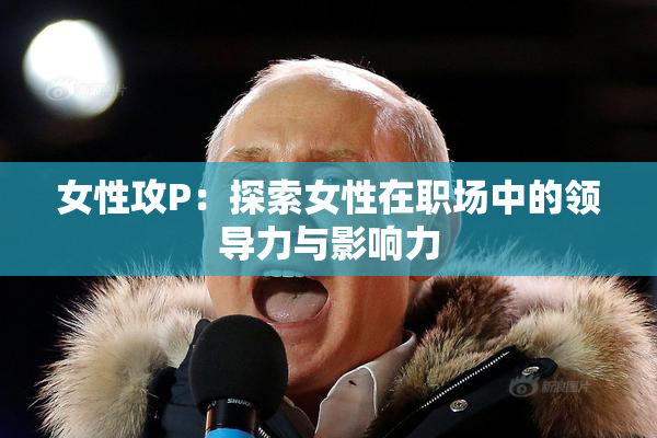 女性攻P：探索女性在职场中的领导力与影响力