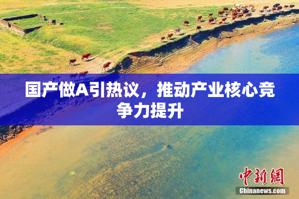 国产做A引热议，推动产业核心竞争力提升