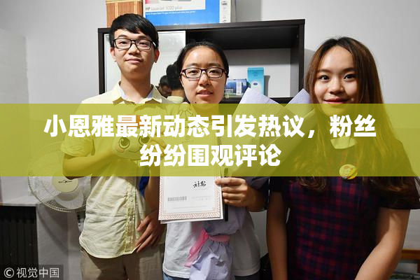 小恩雅最新动态引发热议，粉丝纷纷围观评论