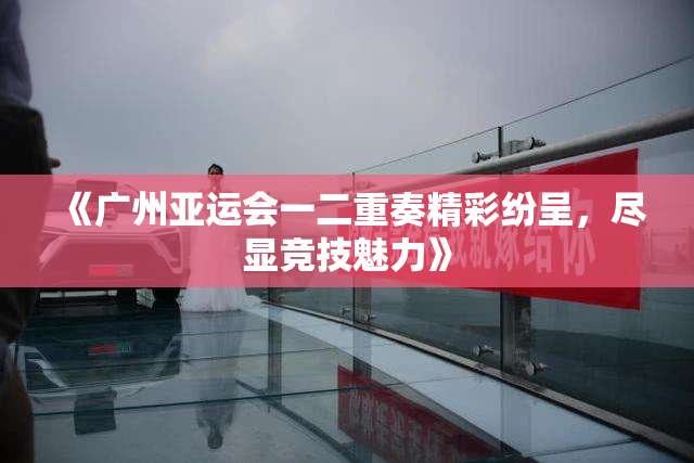 《广州亚运会一二重奏精彩纷呈，尽显竞技魅力》