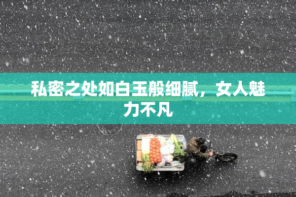 私密之处如白玉般细腻，女人魅力不凡