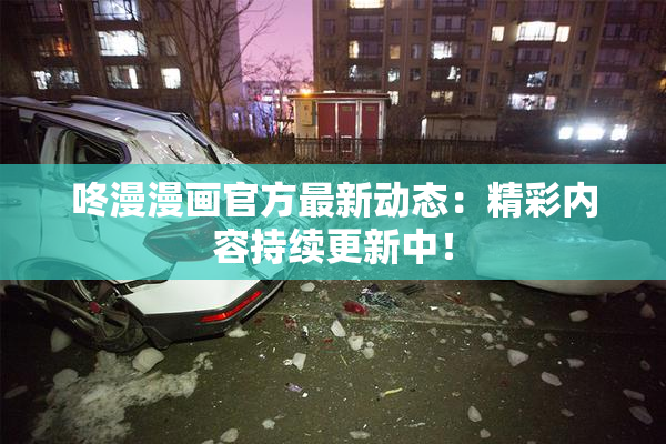 咚漫漫画官方最新动态：精彩内容持续更新中！