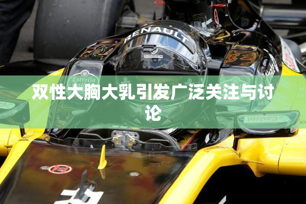 双性大胸大乳引发广泛关注与讨论