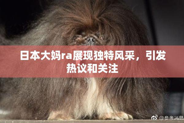日本大妈ra展现独特风采，引发热议和关注