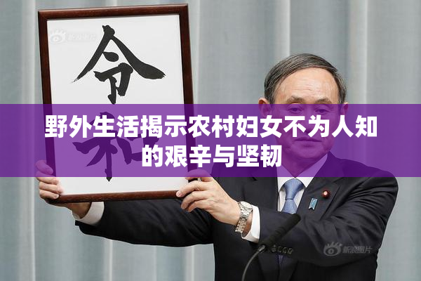 野外生活揭示农村妇女不为人知的艰辛与坚韧