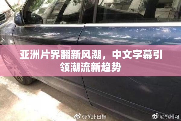 亚洲片界翻新风潮，中文字幕引领潮流新趋势