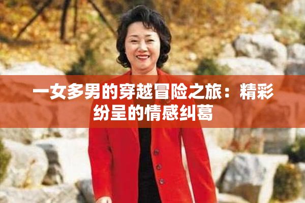 一女多男的穿越冒险之旅：精彩纷呈的情感纠葛