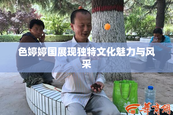 色婷婷国展现独特文化魅力与风采