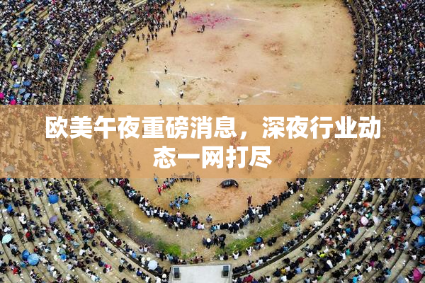 欧美午夜重磅消息，深夜行业动态一网打尽