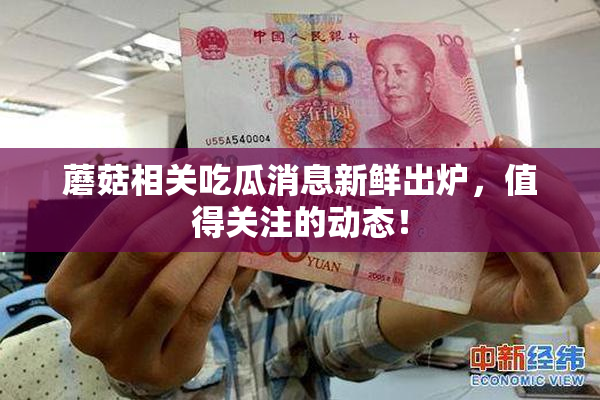 蘑菇相关吃瓜消息新鲜出炉，值得关注的动态！