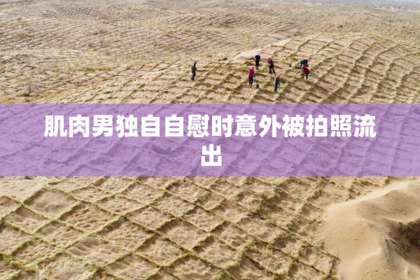 肌肉男独自自慰时意外被拍照流出
