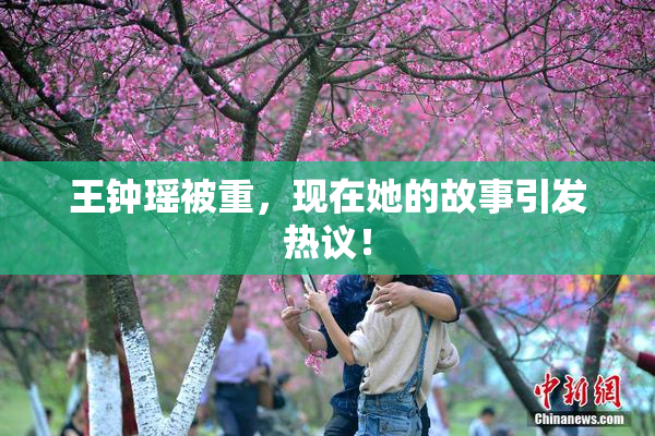 王钟瑶被重，现在她的故事引发热议！
