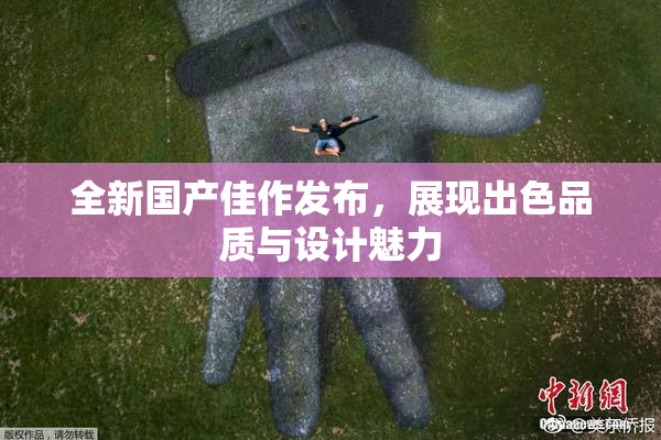 全新国产佳作发布，展现出色品质与设计魅力