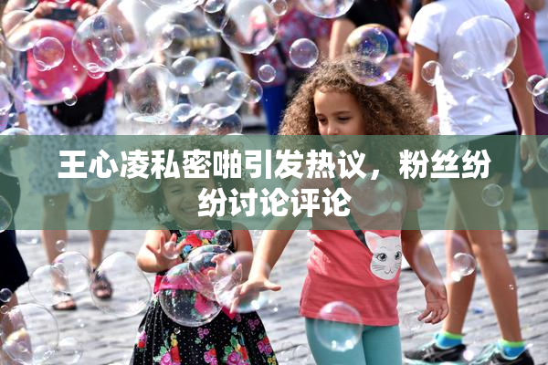 王心凌私密啪引发热议，粉丝纷纷讨论评论