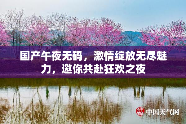 国产午夜无码，激情绽放无尽魅力，邀你共赴狂欢之夜