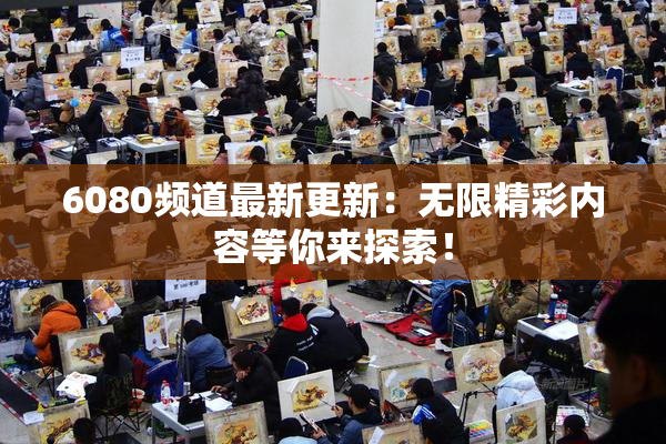6080频道最新更新：无限精彩内容等你来探索！