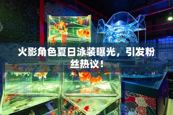 火影角色夏日泳装曝光，引发粉丝热议！