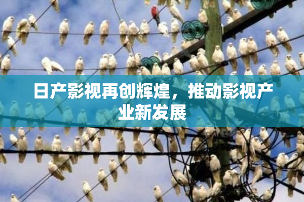 日产影视再创辉煌，推动影视产业新发展