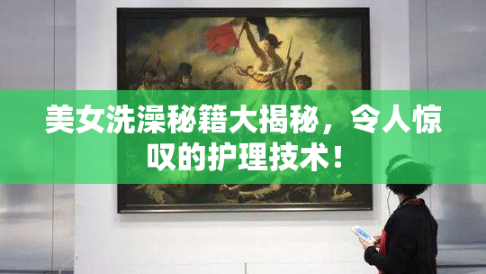 美女洗澡秘籍大揭秘，令人惊叹的护理技术！