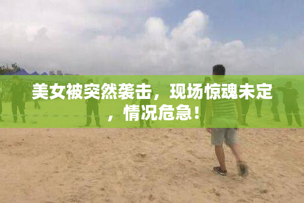 美女被突然袭击，现场惊魂未定，情况危急！