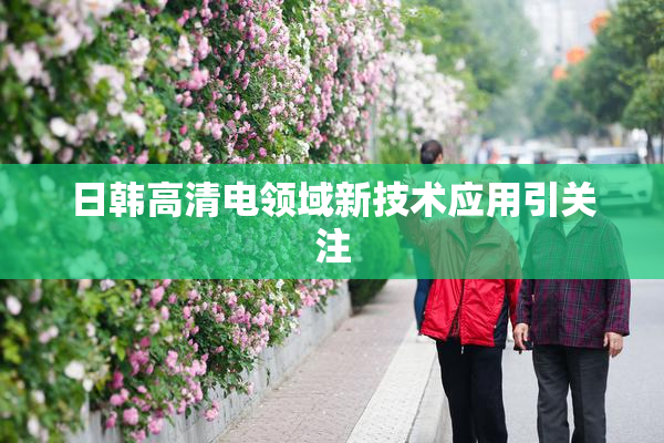 日韩高清电领域新技术应用引关注