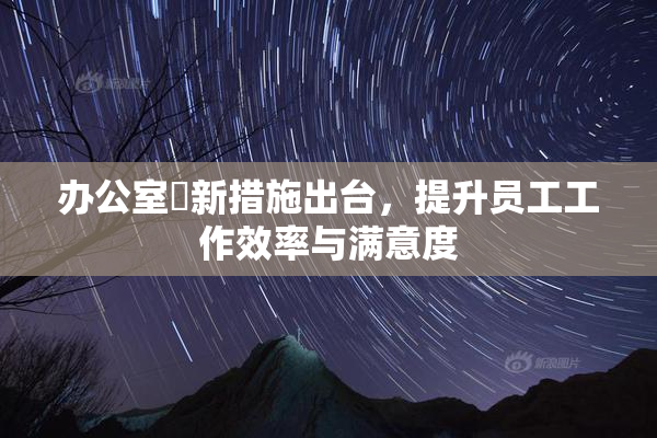 办公室強新措施出台，提升员工工作效率与满意度