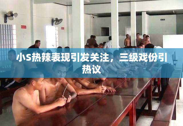 小S热辣表现引发关注，三级戏份引热议