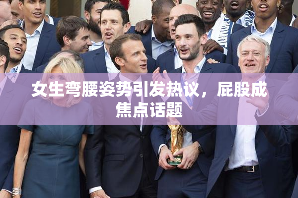 女生弯腰姿势引发热议，屁股成焦点话题
