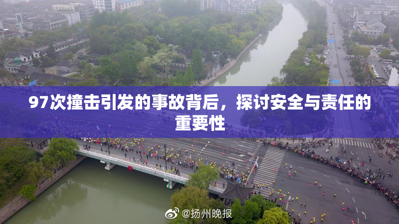 97次撞击引发的事故背后，探讨安全与责任的重要性