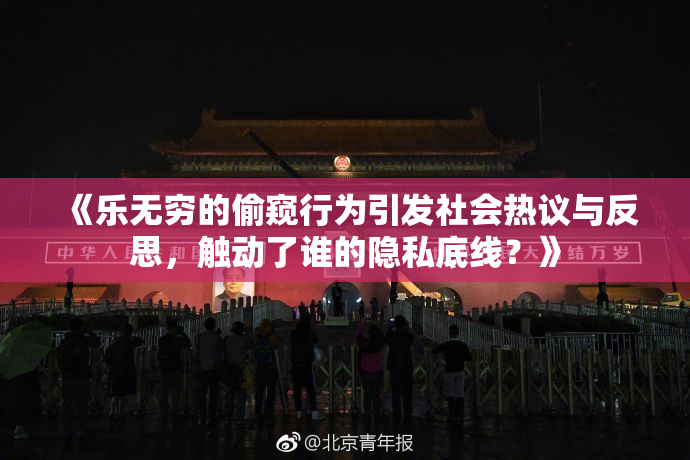 《乐无穷的偷窥行为引发社会热议与反思，触动了谁的隐私底线？》
