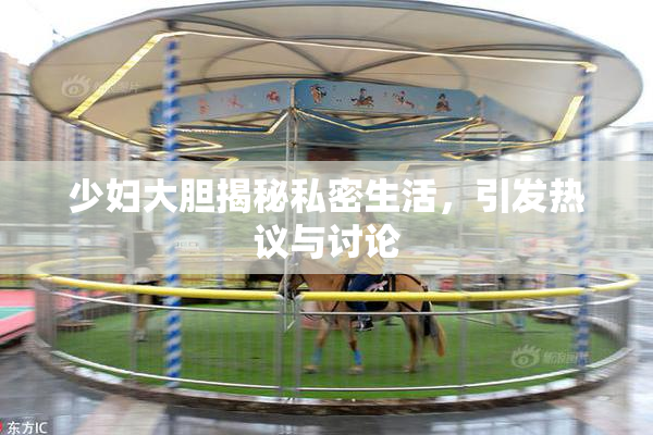 少妇大胆揭秘私密生活，引发热议与讨论