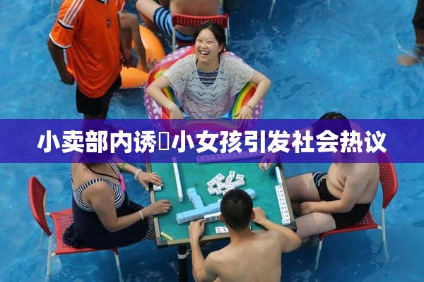 小卖部内诱奷小女孩引发社会热议