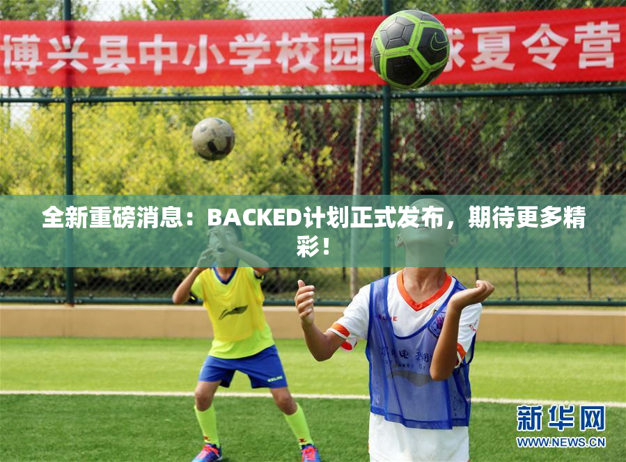 全新重磅消息：BACKED计划正式发布，期待更多精彩！