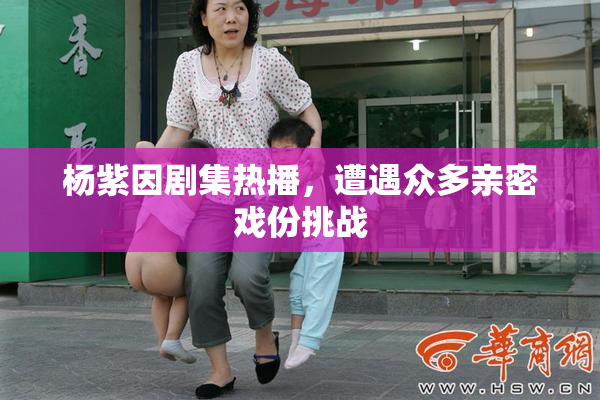 杨紫因剧集热播，遭遇众多亲密戏份挑战