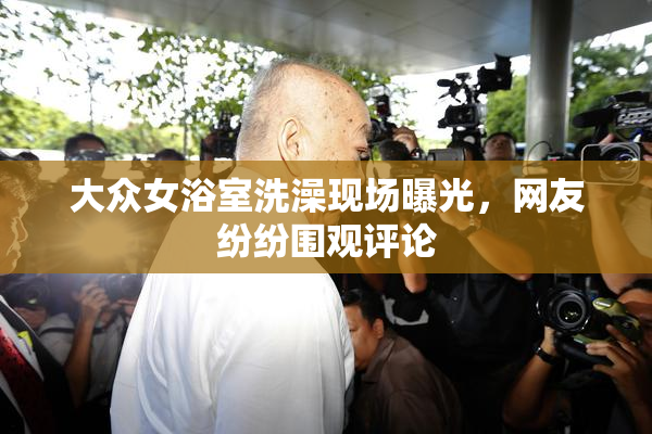 大众女浴室洗澡现场曝光，网友纷纷围观评论