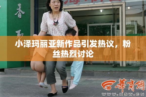 小泽玛丽亚新作品引发热议，粉丝热烈讨论