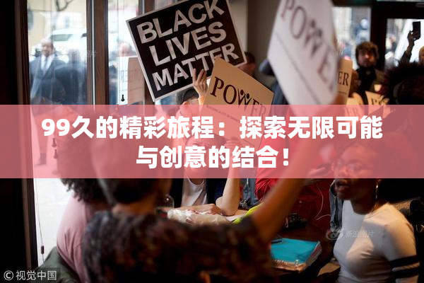 99久的精彩旅程：探索无限可能与创意的结合！