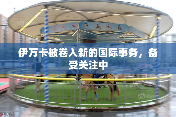 伊万卡被卷入新的国际事务，备受关注中